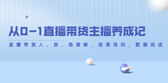 （4191期）从0-1直播带货主播养成记，直播带货人、货、场策略，结果导向，数据说话(从0到1，掌握直播带货全攻略)