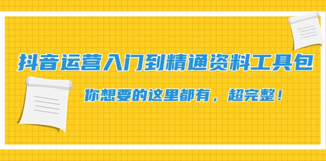 （4379期）抖音运营入门到精通资料工具包：你想要的这里都有，超完整！(抖音运营入门到精通资料工具包超完整资源，助力提升运营能力)