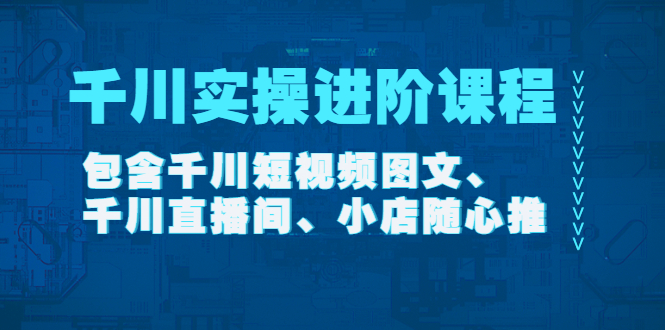 （4239期）千川实操进阶课程（11月更新）包含千川短视频图文、千川直播间、小店随心推(全面掌握千川实操技能，提升电商推广效果)