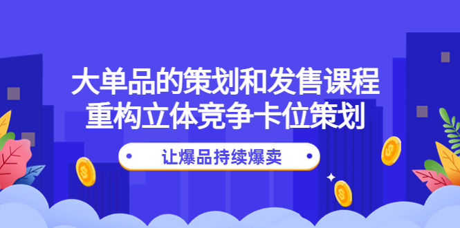 （4277期）大单品的策划和发售课程：重构立体竞争卡位策划，让爆品持续爆卖(大单品策划与发售课程助力店铺突破增长瓶颈，实现爆品持续爆卖)