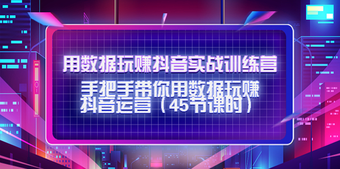 用数据玩赚抖音实战训练营:手把手带你用数据玩赚抖音运营（45节课时）(全面掌握抖音运营技巧,实现数据驱动盈利增长)-AIGC资源中心