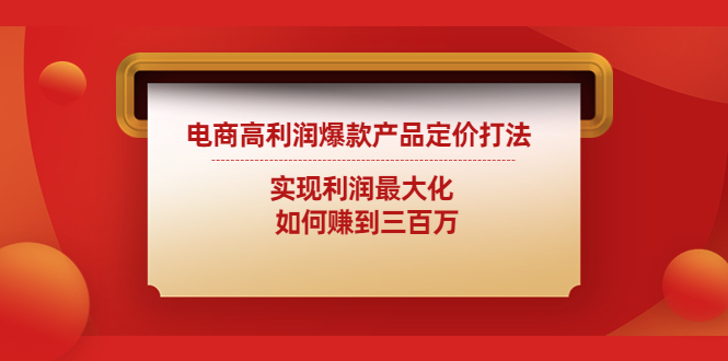 （4505期）电商高利润爆款产品定价打法：实现利润最大化  如何赚到三百万(电商高利润爆款产品定价策略与价格战应对方法解析)