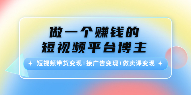 （4298期）做一个赚钱的短视频平台博主：短视频带货变现+接广告变现+做卖课变现(掌握短视频平台博主赚钱之道带货、广告与卖课三大变现策略解析)