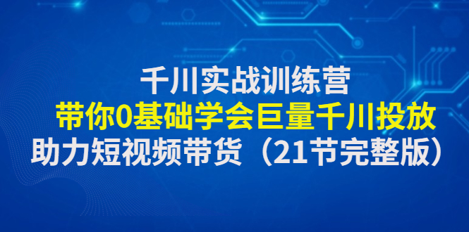（4617期）千川实战训练营：带你0基础学会巨量千川投放，助力短视频带货（21节完整…(全面解析巨量千川投放技巧，助力短视频带货新飞跃)