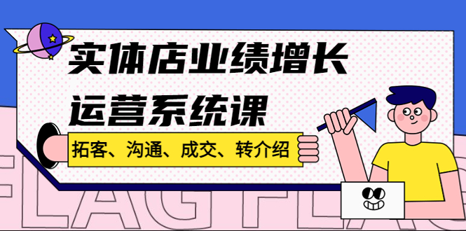 （4644期）实体店业绩增长运营系统课，拓客、沟通、成交、转介绍!(《实体店业绩增长运营系统课》—— 拓客、沟通、成交、转介绍一站式解决方案)