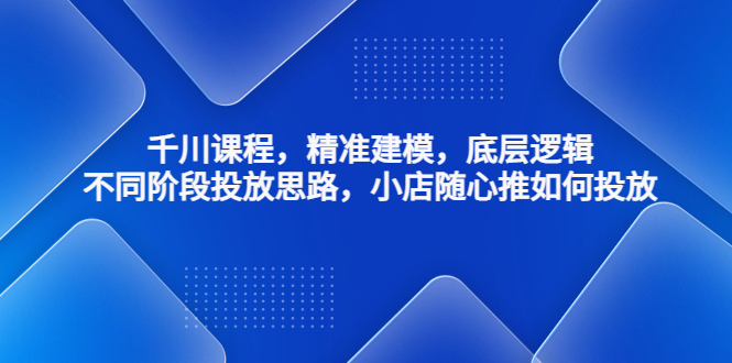 （4654期）千川课程，精准建模，底层逻辑，不同阶段投放思路，小店随心推如何投放(深度解析千川课程从精准建模到投放策略)