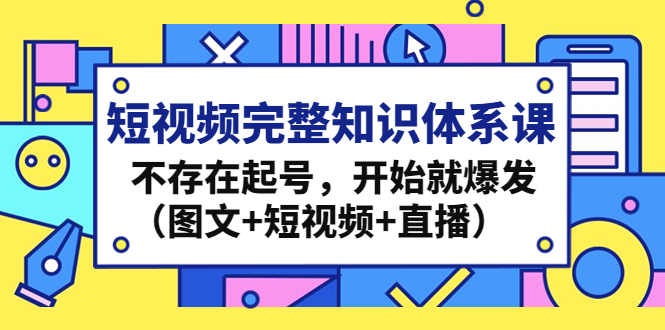 （4672期）短视频完整知识体系课，不存在起号，开始就爆发（图文+短视频+直播）(全面掌握短视频制作技巧，助力您在短视频行业脱颖而出！)
