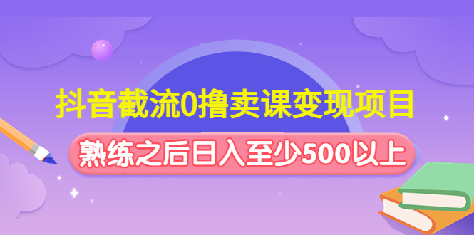 （4727期）抖音截流0撸卖课变现项目：这个玩法熟练之后日入至少500以上(抖音截流卖课变现项目掌握技巧，日入500+)