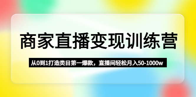 （4736期）商家直播变现训练营：从0到1打造类目第一爆款，直播间轻松月入50-1000w(商家直播变现训练营从0到1打造类目第一爆款，直播间轻松月入50-1000w的策略与实践)