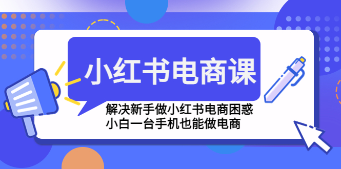 （4737期）小红书电商课程，解决新手做小红书电商困惑，小白一台手机也能做电商(小红书电商课程（4737期）一站式解决新手困惑，助力小白轻松上手)