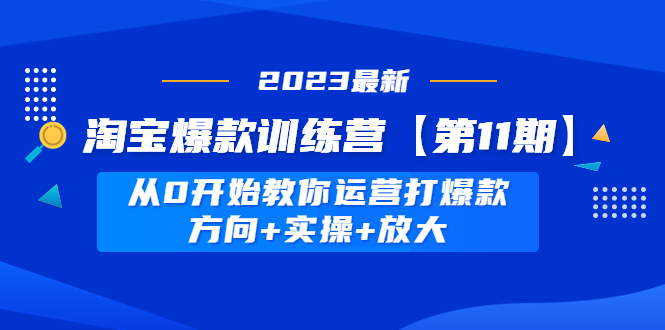 （4784期）淘宝爆款训练营【第11期】 从0开始教你运营打爆款，方向+实操+放大(淘宝爆款训练营【第11期】21天线上特训班，助你从0开始打造爆款)