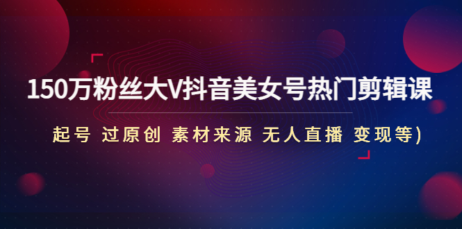 （4803期）150万粉丝大V抖音美女号热门剪辑课(起号 过原创 素材来源 无人直播 变现)(全面解析抖音美女号运营与变现策略)