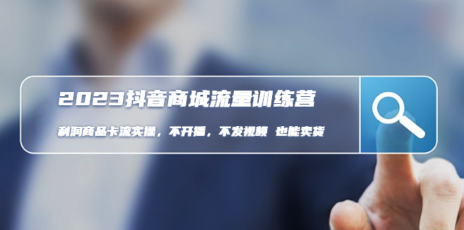 2023抖音商城流量班:利润商品卡流实操,不开播-不发视频-也能卖货(无水印)(2023抖音商城流量班实操教程不开播-不发视频也能卖货)-AIGC资源中心