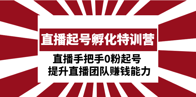 （4864期）直播起号孵化特训营：直播手把手0粉起号  提升直播团队赚钱能力(直播起号孵化特训营全方位提升直播团队赚钱能力)