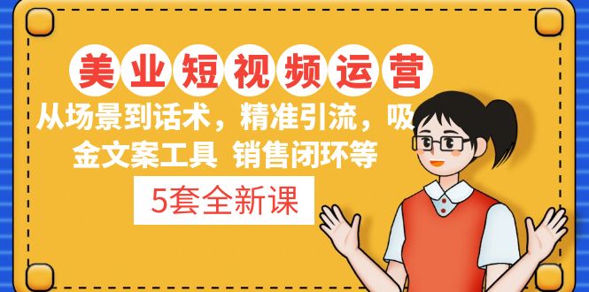 （4926期）5套·美业短视频运营课 从场景到话术·精准引流·吸金文案工具·销售闭环等(2023最新美业短视频运营课程，助力美业老板提升业绩！)