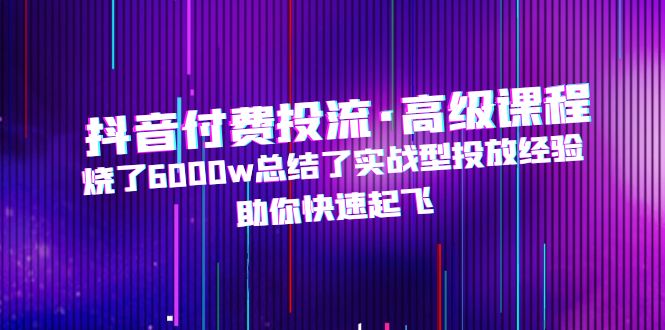 （4928期）抖音付费投流·高级课程，烧了6000w总结了实战型投放经验，助你快速起飞(抖音付费投流高级课程实战型投放经验助力快速起飞)