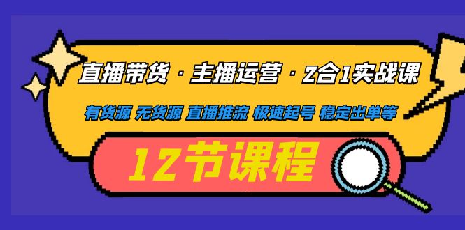 （4965期）直播带货·主播运营2合1实战课 有货源 无货源 直播推流 极速起号 稳定出单(掌握直播带货秘诀，提升直播间人气与销售业绩)