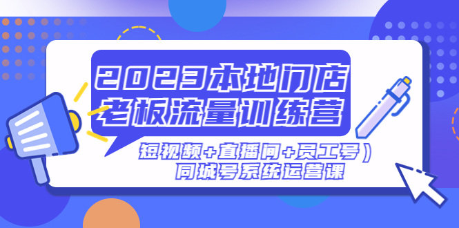 （4991期）2023本地门店老板流量训练营（短视频+直播间+员工号）同城号系统运营课(全面解析同城号系统运营，助力本地门店提升业绩)