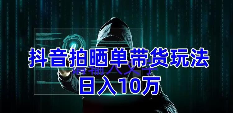 （5018期）抖音拍晒单带货玩法分享 项目整体流程简单 有团队实测日入1万【教程+素材】(抖音拍晒单带货简单流程下的高收益机会)