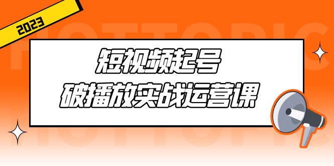 （5026期）短视频起号·破播放实战运营课，用通俗易懂大白话带你玩转短视频(短视频运营实战课程从入门到精通，助你打造爆款作品)