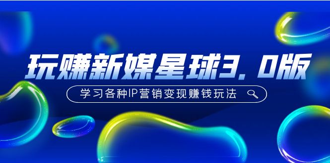 （5032期）《玩赚新媒星球3.0版》学习各种IP营销变现赚钱玩法（价值498）(《玩赚新媒星球3.0版》打造持续输出的自媒体营销策略)