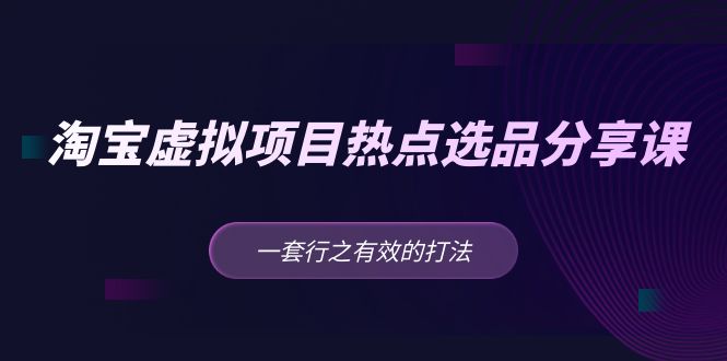 （5064期）黄岛主 · 淘宝虚拟项目热点选品分享课：一套行之有效的打法！(淘宝虚拟项目热点选品分享课新手的有效选品指南)