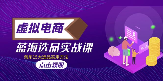 （5068期）虚拟电商 · 蓝海选品实战课，淘系15大选品实用方法！(探索虚拟电商蓝海市场淘系15大选品实用方法解析)