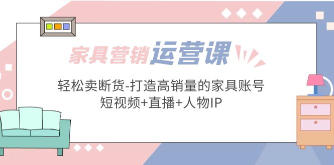 （5091期）家具营销·运营实战 轻松卖断货-打造高销量的家具账号(短视频+直播+人物IP)(家具营销实战打造高销量账号的短视频+直播+人物IP策略)