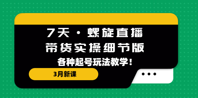 7天·螺旋直播·带货实操细节版:3月新课,各种起号玩法教学!(全面解析直播带货技巧与策略)-AIGC资源中心