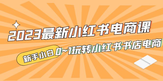 （5219期）2023最新小红书·电商课，新手小白从0~1玩转小红书书店电商(小红书电商课新手小白从0到1的全面指南)