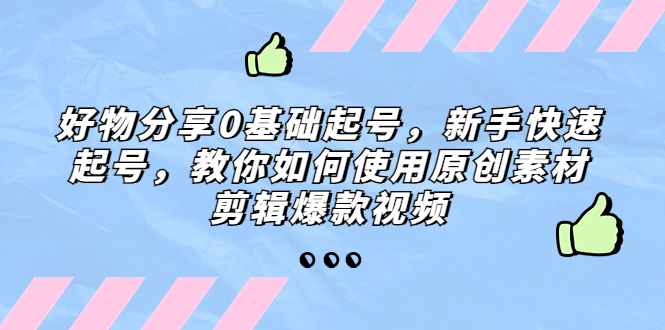 （5241期）好物分享0基础起号，新手快速起号，教你如何使用原创素材剪辑爆款视频(新手快速起号指南原创素材剪辑爆款视频技巧分享)