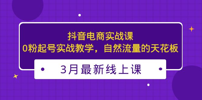 （5253期）3月最新抖音电商实战课：0粉起号实战教学，自然流量的天花板(探索抖音电商实战技巧，提升自然流量)