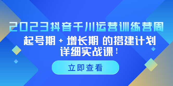 （5297期）2023抖音千川运营训练营，起号期+增长期 的搭建计划详细实战课！(探索抖音千川运营之道，助力企业转型升级)