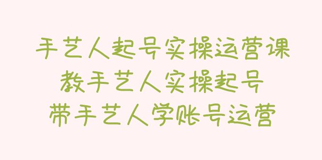 （5336期）手艺人起号实操运营课，教手艺人实操起号，带手艺人学账号运营(掌握短视频运营秘诀，助力手艺人实现账号增长)
