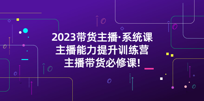 （5359期）2023带货主播·系统课，主播能力提升训练营，主播带货必修课!(全面解析带货主播必备技能与策略)