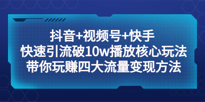 （5403期）抖音+视频号+快手 快速引流破10w播放核心玩法：带你玩赚四大流量变现方法！(抖音+视频号+快手 流量变现攻略掌握核心玩法，轻松实现10万播放！)