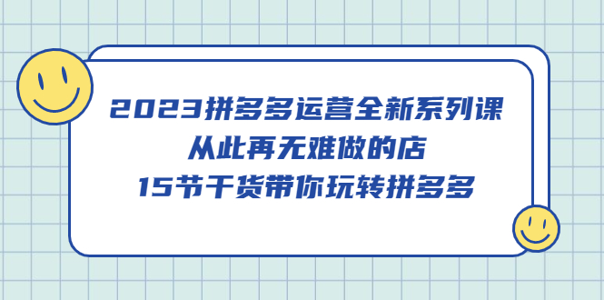 （5414期）2023拼多多运营全新系列课，从此再无难做的店，15节干货带你玩转拼多多(2023拼多多运营全新系列课程15节干货助您轻松玩转拼多多)