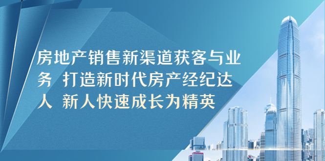 （5448期）房地产销售新渠道获客与业务 打造新时代房产经纪达人 新人快速成长为精英(探索房地产销售新渠道，助力房产经纪达人成长)