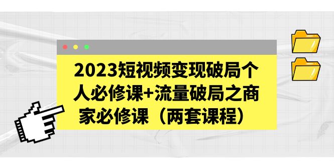 （5460期）2023短视频变现破局个人必修课+流量破局之商家必修课（两套课程）(探索短视频变现和个人流量破局之道)
