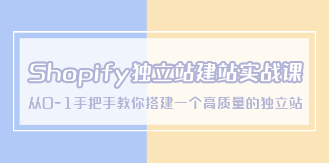 （5478期）Shopify独立站/建站实战课，从0-1手把手教你搭建一个高质量的独立站(Shopify独立站/建站实战课从0-1打造高质量独立站)