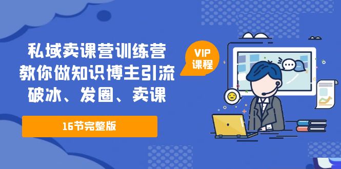 （5503期）私域卖课营训练营：教你做知识博主引流、破冰、发圈、卖课（16节课完整版）(掌握私域卖课技巧，提升知识博主的影响力和收益)