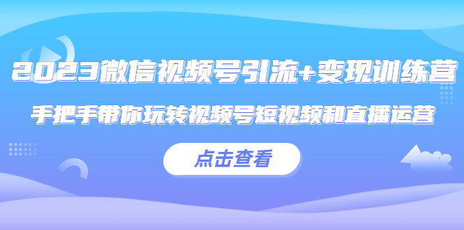 （5548期）2023微信视频号引流+变现训练营：手把手带你玩转视频号短视频和直播运营!(2023年微信视频号运营实战指南，助你轻松玩转短视频与直播带货！)