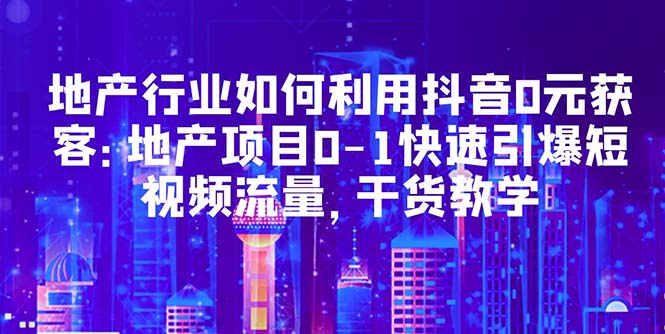 （5549期）地产行业如何利用抖音0元获客：地产项目0-1快速引爆短视频流量，干货教学(地产行业抖音营销全攻略从0到1快速引爆短视频流量)