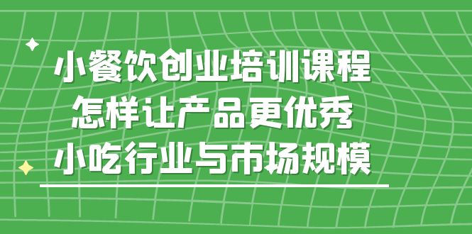 （5581期）小餐饮创业培训课程，怎样让产品更优秀，小吃行业与市场规模(深度解析小餐饮创业之路从市场洞察到产品优化)