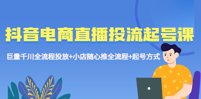 （5585期）抖音电商直播投流起号课程 巨量千川全流程投放+小店随心推全流程+起号方式(全面掌握抖音电商直播投流起号技巧)