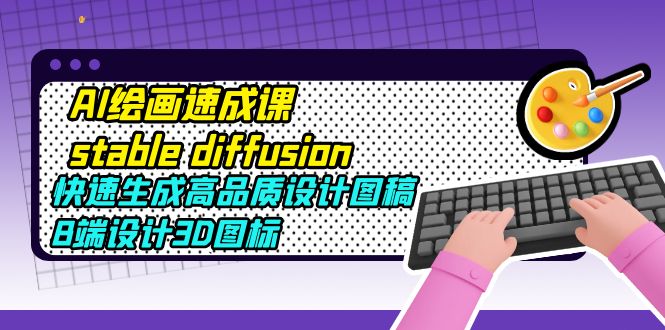 （5661期）AI绘画速成课stable diffusion，快速生成高品质设计图稿、B端设计3D图标(探索AI绘画的奥秘，提升设计能力)