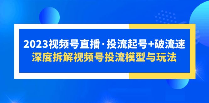 （5670期）2023视频号直播·投流起号+破流速，深度拆解视频号投流模型与玩法(深度解析视频号投流模型与玩法，助力直播运营提升效果)