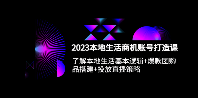 （5737期）2023本地同城生活商机账号打造课，基本逻辑+爆款团购品搭建+投放直播策略(深度解析本地生活商机账号打造全攻略)