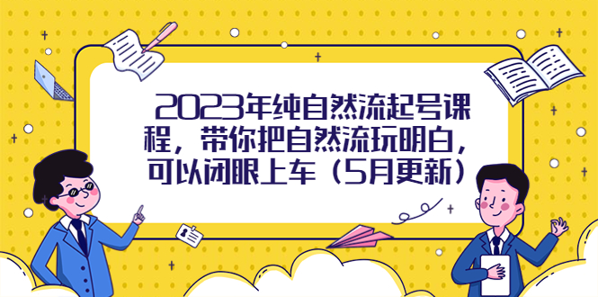 （5808期）2023年纯自然流起号课程，带你把自然流玩明白，可以闭眼上车（5月更新）(探索自然流的秘密，轻松掌握起号技巧)