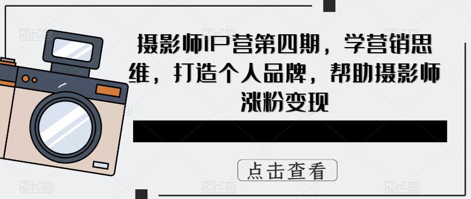 （5830期）摄影师IP营第4期，学营销思维，打造个人品牌，帮助摄影师涨粉变现(摄影师IP营第4期打造个人品牌，提升摄影技能与商业价值)